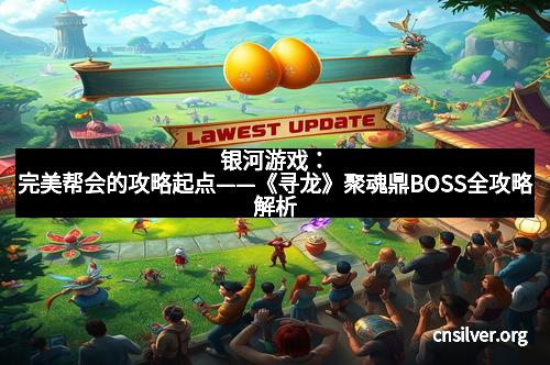 银河游戏：完美帮会的攻略起点——《寻龙》聚魂鼎BOSS全攻略解析
