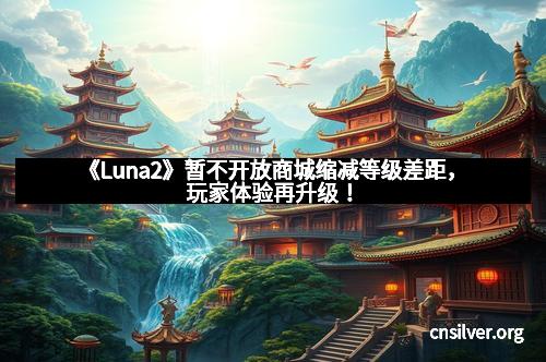 《Luna2》暂不开放商城缩减等级差距，玩家体验再升级！